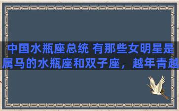 中国水瓶座总统 有那些女明星是属马的水瓶座和双子座，越年青越好，谢谢